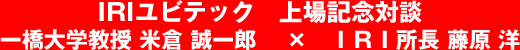 IRIユビテック　上場記念対談　一橋大学教授 米倉 誠一郎×ＩＲＩ 所長 藤原 洋